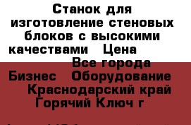  Станок для изготовление стеновых блоков с высокими качествами › Цена ­ 311 592 799 - Все города Бизнес » Оборудование   . Краснодарский край,Горячий Ключ г.